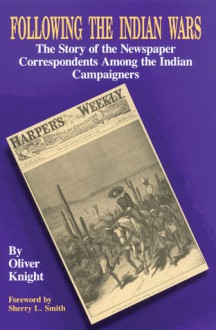 Following the Indian Wars: The Story of the Newspaper Correspondents Among the Indian Campaigners - Oliver Knight