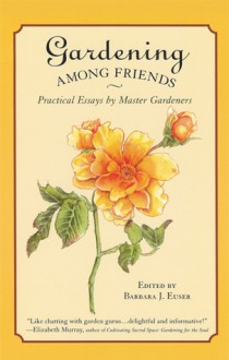 Gardening Among Friends: Practical Essays by Master Gardeners - Barbara J. Euser