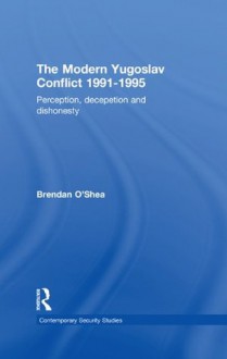 Perception and Reality in the Modern Yugoslav Conflict: Myth, Falsehood and Deceit 1991-1995 (Contemporary Security Studies) - Brendan O'Shea