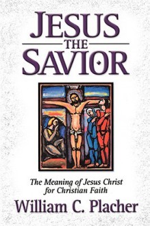 Jesus the Savior: The Meaning of Jesus Christ for Christian Faith - William C. Placher