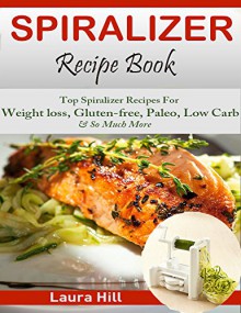 Spiralizer Recipe Book: Spiralizer Cooking - Top 50 Veggie Friendly Spiralizer Recipes For Weight loss, Gluten-free, Paleo, Low Carb & Holiday & So Much More! - Laura Hill, Spiralizer Cook book