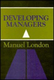 Developing Managers: A Guide to Motivating and Preparing People for Successful Managerial Careers - Manuel London