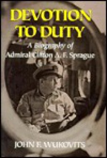 Devotion to Duty: A Biography of Admiral Clifton A. F. Sprague - John F. Wukovits