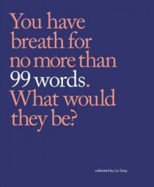 99 Words: You Have Breath for No More Than 99 Words. What Would They Be? - Liz Gray