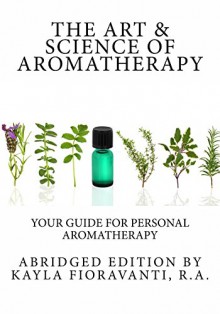 The Art & Science of Aromatherapy: Your Guide for Personal Aromatherapy - Kayla Fioravanti