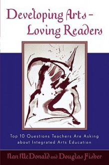 Developing Arts-Loving Readers: Top 10 Questions Teachers Are Asking about Integrated Arts Education - Nan McDonald, Douglas Fisher