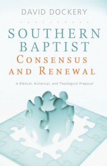 Southern Baptist Consensus and Renewal: A Biblical, Historical, and Theological Proposal - David Dockery