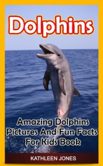 Dolphins: Amazing Dolphins Pictures And Fun Facts For Kids Book - Kathleen Jones