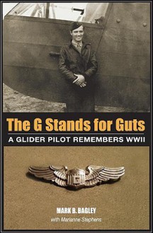 The G Stands for GUTS: A Glider Pilot Remembers WWII - Mark B. Bagley, Marianne Stephens