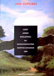 Losy Armii Krajowej na Rzeszowszczyźnie (sierpień-grudzień 1944) - Jan Łopuski