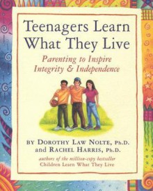 Teenagers Learn What They Live: Parenting to Inspire Integrity & Independence - Dorothy Law Nolte, Rachel Harris