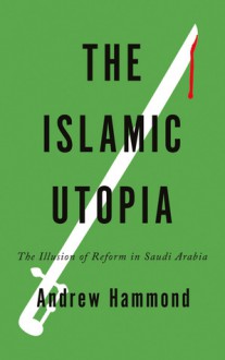 The Islamic Utopia: The Illusion of Reform in Saudi Arabia - Andrew Hammond