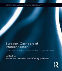 Eurasian Corridors of Interconnection: From the South China to the Caspian Sea (Routledge Advances in Geography) - Susan M. Walcott, Corey Johnson