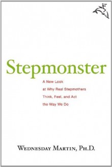 Stepmonster: A New Look at Why Real Stepmothers Think, Feel, and Act the Way We Do - Wednesday Martin