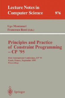 Principles And Practice Of Constraint Programming Cp '95: First International Conference, Cp 95, Cassis, France, September 19 22, 1995: Proceedi (Lecture Notes In Computer Science) - Ugo Montanari, Francesca Rossi