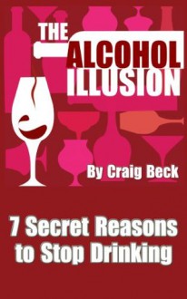 The Alcohol Illusion: 7 Secret Reasons to Stop Drinking - Craig Beck