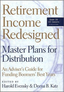 Retirement Income Redesigned: Master Plans for Distribution -- An Adviser's Guide for Funding Boomers' Best Years - Harold R. Evensky, Deena B. Katz, Walter Updegrave