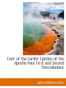 Four of the Earlier Epistles of the Apostle Paul, First and Second Thessalonians - James Robinson Boise