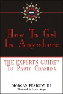 How to Get in Anywhere: The Expert's Guide to Party Crashing - Morgan Peabody III, Morgan Peabody III, James Angus