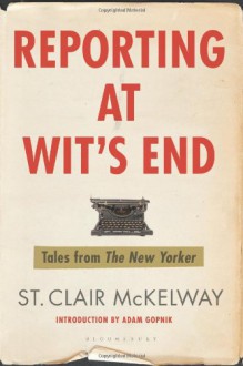 Reporting at Wit's End: Tales from the New Yorker - St. Clair McKelway