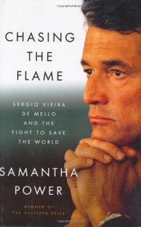 Chasing the Flame: Sergio Vieira de Mello and the Fight to Save the World - Samantha Power