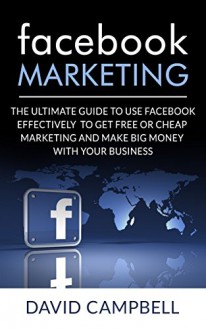 Facebook: Facebook Marketing: The Ultimate Guide to use Facebook to Do Free or Cheap Marketing Effectively and Make tons of Money with your Business. (Facebook ... Marketing) (Facebook, Facebook Marketing) - David Campbell