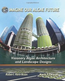 Imagine Our Algae Future: Visionary Algae Architecture and Landscape Design - Robert Henrikson, Mark Edwards