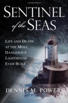 Sentinel of the Seas: Life and Death at the Most Dangerous Lighthouse Ever Built - Dennis M. Powers