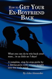 How to Get Your Ex-Boyfriend Back - John H. Alexander