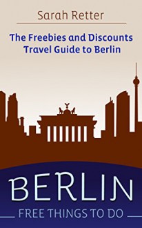 BERLIN: FREE THINGS TO DO: The freebies and discounts travel guide to Berlin - Sarah Retter, Berlin Travel Guide