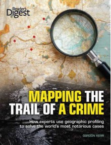 Mapping the Trail of a Crime: How Experts Use Geographic Profiling to Solve the World's Most Notorious Cases - Gordon Kerr