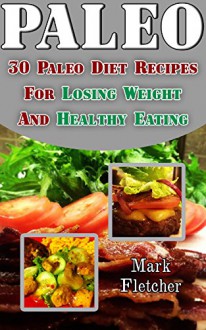 Paleo: 30 Paleo Diet Recipes For Losing Weight And Healthy Eating: (Paleo, Paleo Diet, Ketogenic Diet For Beginners, Ketogenic Diet For Weight Loss, Diabetes ... low carb recipes, low carb high fat) - Mark Fletcher