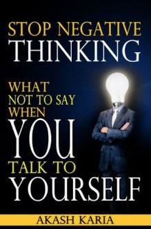 STOP NEGATIVE THINKING: What NOT to Say When You Talk to Yourself - Akash Karia