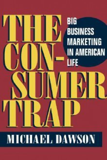 The Consumer Trap: BIG BUSINESS MARKETING IN AMERICAN LIFE - Michael Dawson