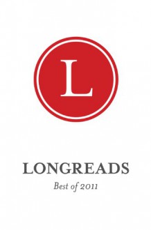 Longreads: Best of 2011 - Dan P. Lee, Molly Lambert, Paul Collins, Amy Harmon, Jeff Wise, Maria Bustillos, Kathy Dobie, Mark Armstrong