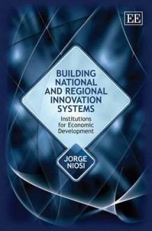 Building National and Regional Innovation Systems: Institutions for Economic Development - Jorge Niosi