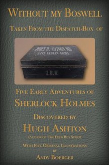 Without My Boswell: Five Early Adventures of Sherlock Holmes (From the Dispatch Box of John H Watson, MD) - Hugh Ashton