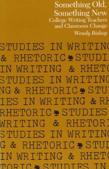 Something Old, Something New: College Writing Teachers and Classroom Change - Wendy Bishop