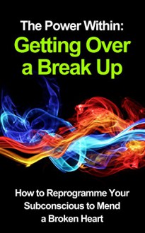 The Power Within: Getting Over a Break Up (Relationship book - Relationship Advice, Relationship Help): How to Reprogramme Your Subconscious to Mend a Broken Heart - G Hunter