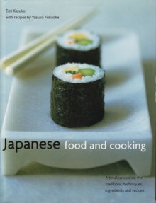 Japanese Food And Cooking: A Timeless Cuisine: The Traditions, Techniques, Ingredients And Recipes - Emi Kazuko, Yasuko Fukuoka