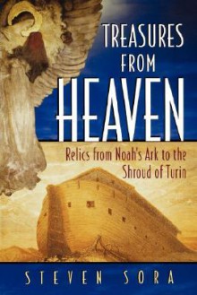 Treasures of Heaven: Relics from Noah's Ark to the Shroud of Turin - Steven Sora