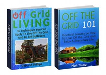 Off Grid Living Box Set: 35 Techniques To Apply When Living Off Grid Plus Practical Lessons On How To Enjoy Stress Free Life Off Grid (Off Grid Living Box Set, Off Grid Living, Off Grid) - Deborah Phillips, Mark Young