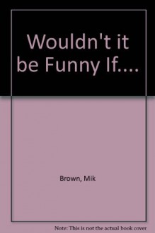 Wouldn't it be Funny If.... by Brown Mik (1985-10-24) Hardcover - Brown Mik