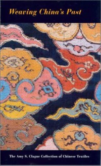 Weaving China's Past: The Amy S. Clague Collection of Chinese Textiles - Claudia Brown, Robert D. Mowry