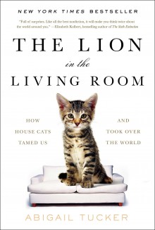 The Lion in the Living Room: How House Cats Tamed Us and Took Over the World - Abigail Tucker