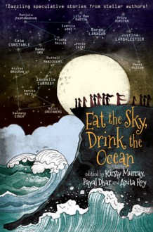 Eat the Sky, Drink the Ocean - Kirsty Murray, Payal Dhar, Anita Roy, Samhita Arni, Alyssa Brugman, Isobelle Carmody, Kate Constable, Nicki Greenberg, Priya Kuriyan, Margo Lanagan, Justine Larbalestier, Kuzhali Manicakavel, Lily Mae Martin, Mandy Ord, Manjula Padmanabhan, Amruta Patil, Penni Russon, Van