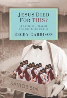 Jesus Died for This?: A Satirist's Search for the Risen Christ - Becky Garrison