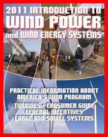 2011 Introduction to Wind Power and Wind Energy Systems: Practical Information about America's Wind Program, Turbines, Consumer Guide, Federal Incentives, Large and Small Systems - Department of Energy, U.S. Government