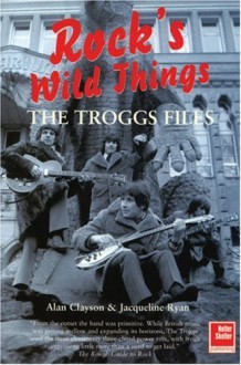 The Troggs Files: Rock's Wild Things - Alan Clayson, Jacqueline Ryan