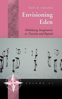 Envisioning Eden: Mobilizing Imaginaries in Tourism and Beyond - Noel B. Salazar, Edward M. Bruner